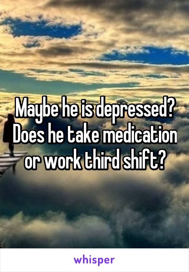 Maybe he is depressed? Does he take medication or work third shift?