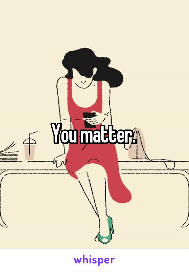 You matter. 