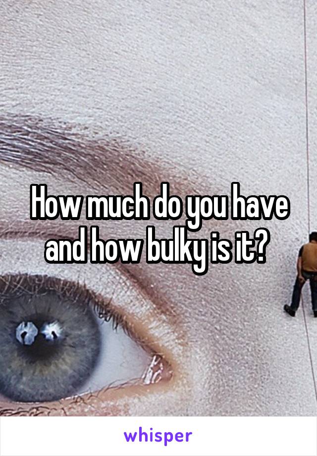 How much do you have and how bulky is it? 