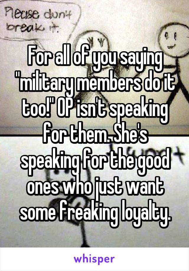For all of you saying "military members do it too!" OP isn't speaking for them. She's speaking for the good ones who just want some freaking loyalty.