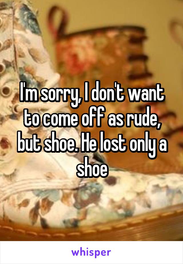 I'm sorry, I don't want to come off as rude, but shoe. He lost only a shoe