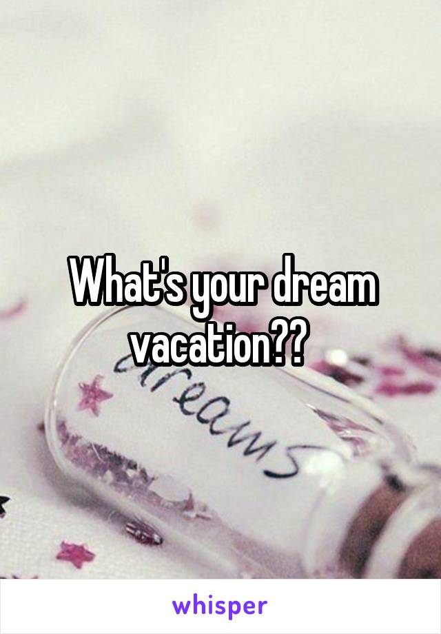 What's your dream vacation?? 