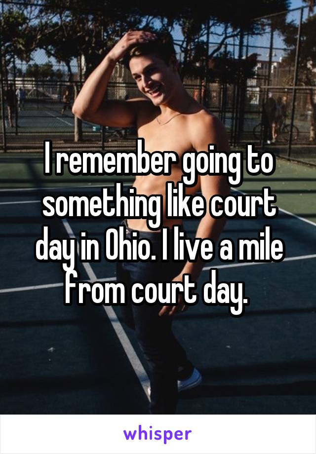 I remember going to something like court day in Ohio. I live a mile from court day. 