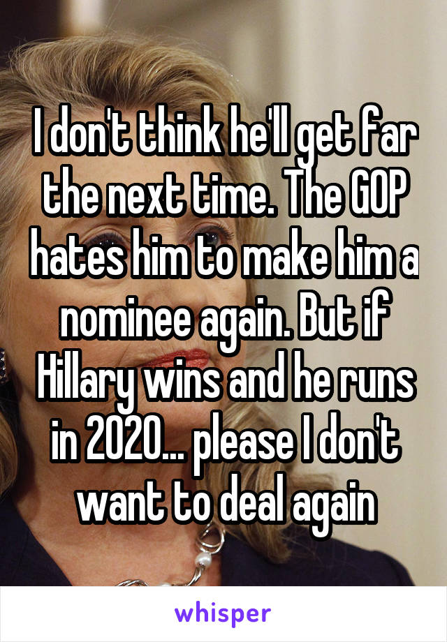 I don't think he'll get far the next time. The GOP hates him to make him a nominee again. But if Hillary wins and he runs in 2020... please I don't want to deal again