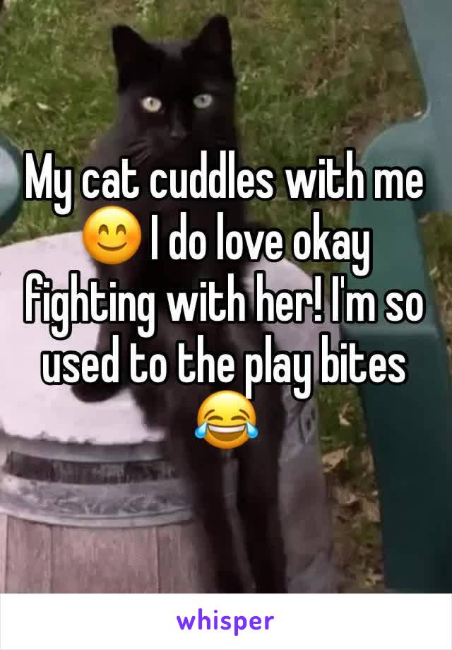 My cat cuddles with me 😊 I do love okay fighting with her! I'm so used to the play bites 😂