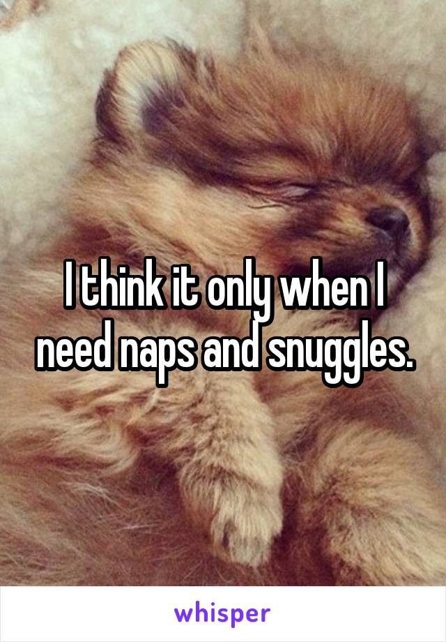 I think it only when I need naps and snuggles.