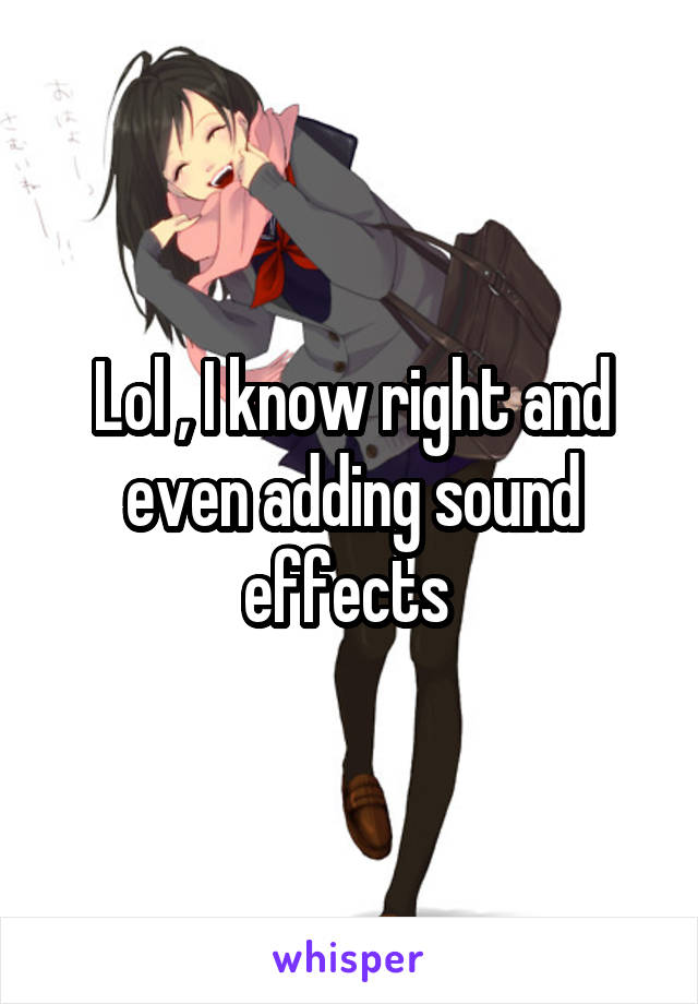 Lol , I know right and even adding sound effects 
