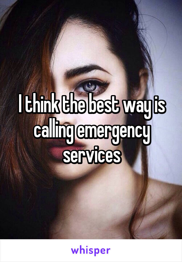 I think the best way is calling emergency services