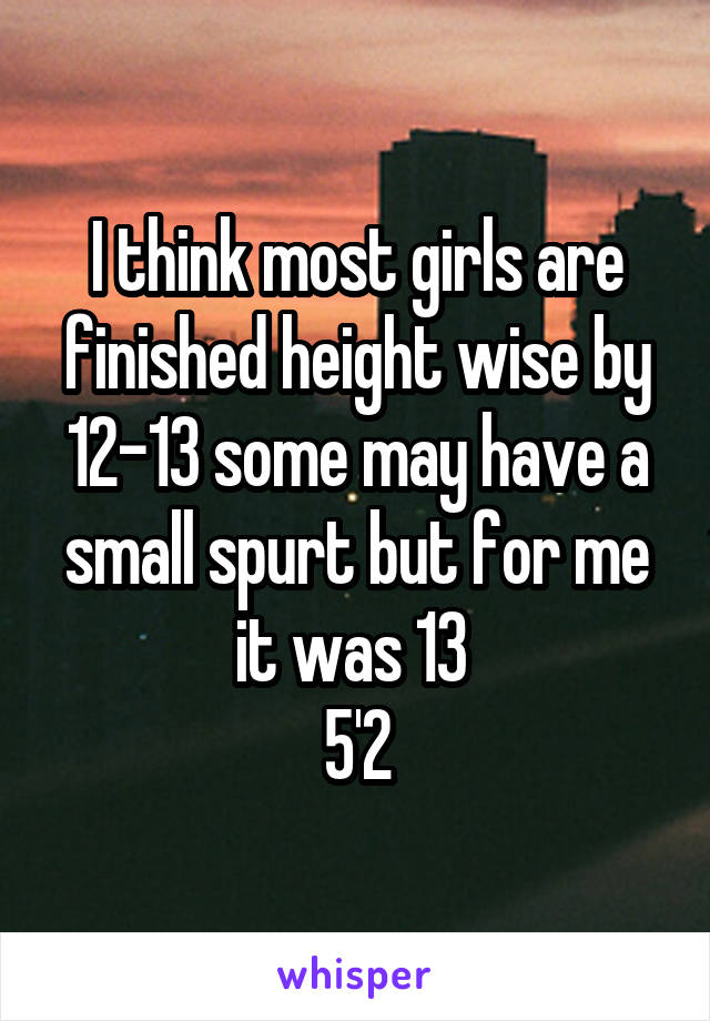I think most girls are finished height wise by 12-13 some may have a small spurt but for me it was 13 
5'2