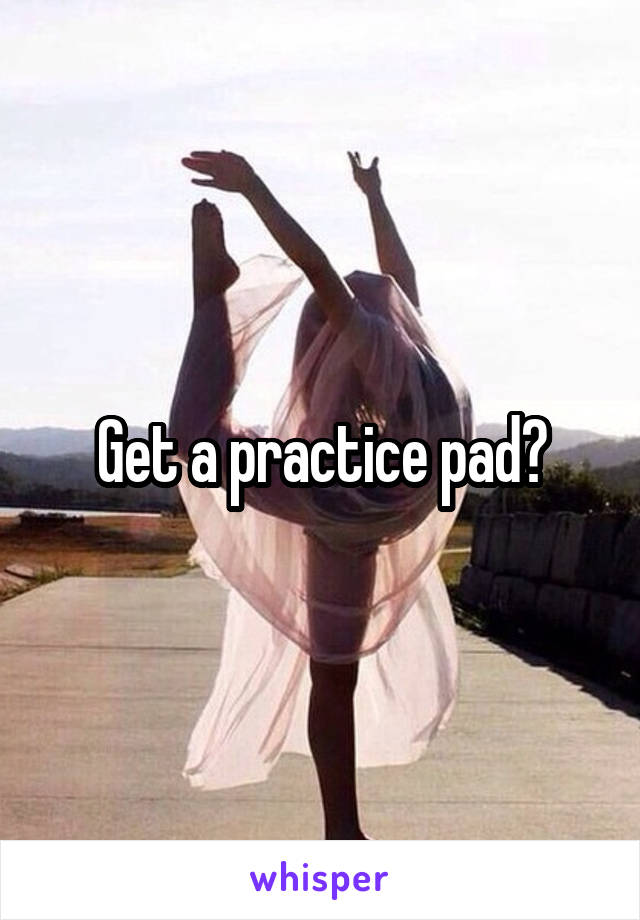 Get a practice pad?