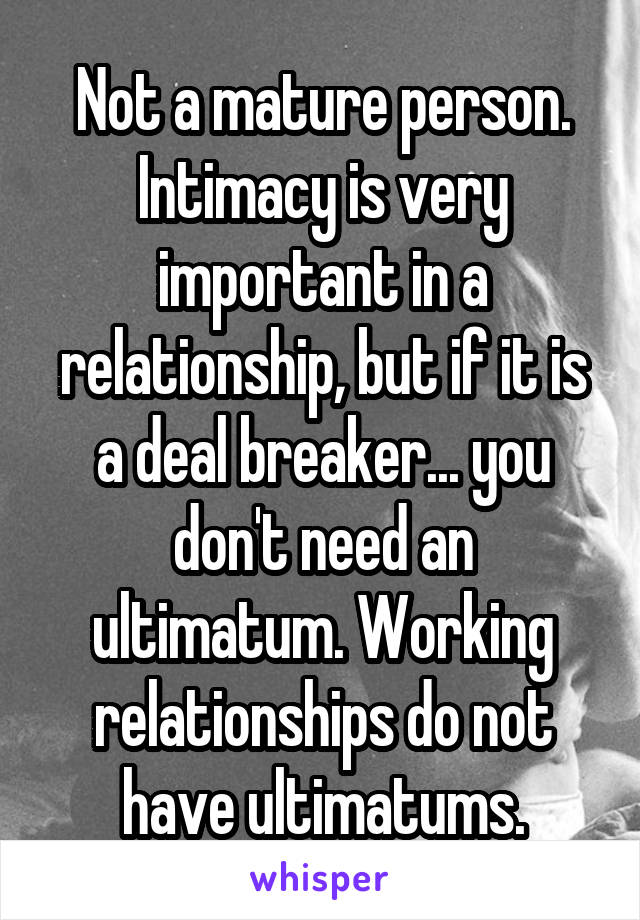 Not a mature person. Intimacy is very important in a relationship, but if it is a deal breaker... you don't need an ultimatum. Working relationships do not have ultimatums.