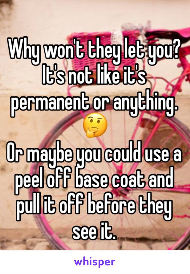Why won't they let you?  It's not like it's permanent or anything. 
🤔
Or maybe you could use a peel off base coat and pull it off before they see it. 