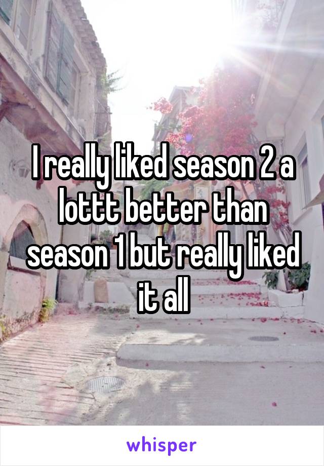I really liked season 2 a lottt better than season 1 but really liked it all