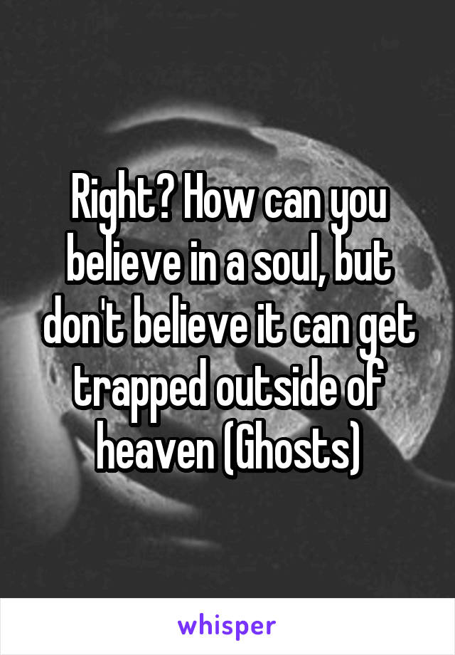 Right? How can you believe in a soul, but don't believe it can get trapped outside of heaven (Ghosts)