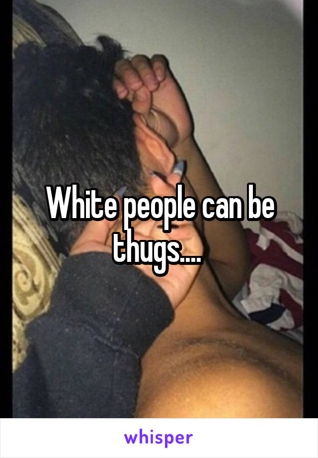 White people can be thugs.... 