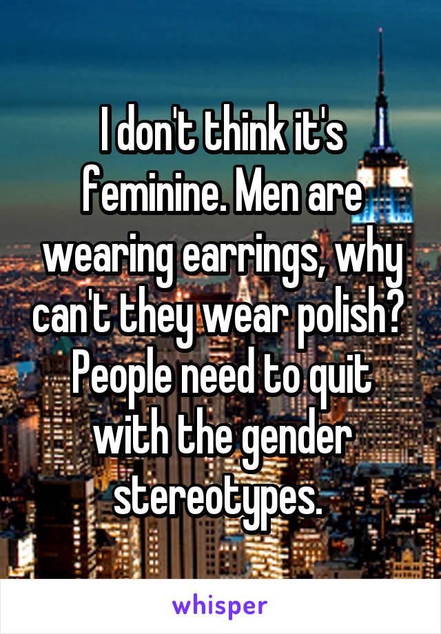 I don't think it's feminine. Men are wearing earrings, why can't they wear polish?  People need to quit with the gender stereotypes. 
