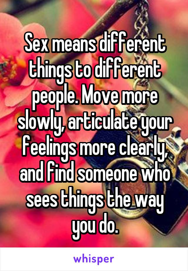 Sex means different things to different people. Move more slowly, articulate your feelings more clearly, and find someone who sees things the way you do.