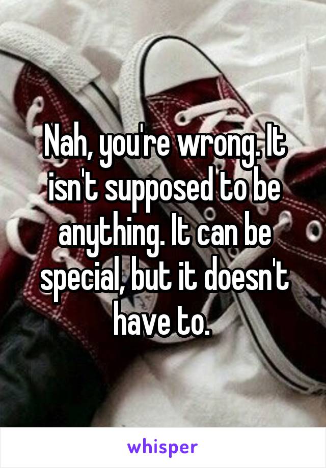 Nah, you're wrong. It isn't supposed to be anything. It can be special, but it doesn't have to. 