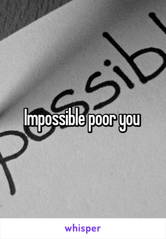 Impossible poor you 