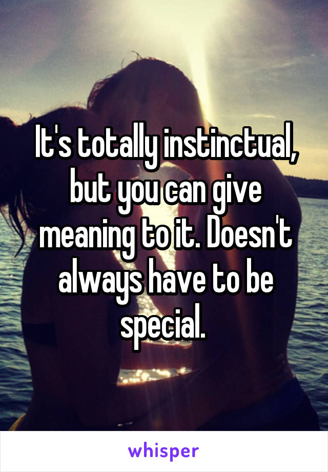 It's totally instinctual, but you can give meaning to it. Doesn't always have to be special. 