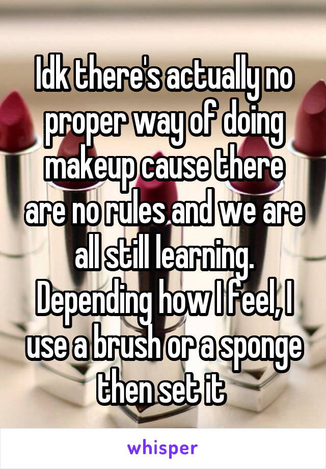 Idk there's actually no proper way of doing makeup cause there are no rules and we are all still learning. Depending how I feel, I use a brush or a sponge then set it 