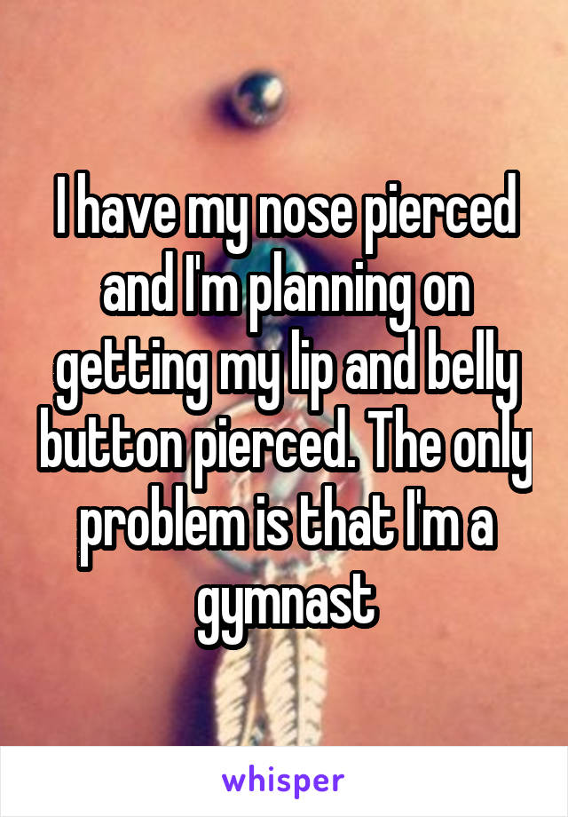 I have my nose pierced and I'm planning on getting my lip and belly button pierced. The only problem is that I'm a gymnast