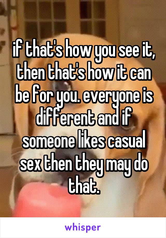 if that's how you see it, then that's how it can be for you. everyone is different and if someone likes casual sex then they may do that.