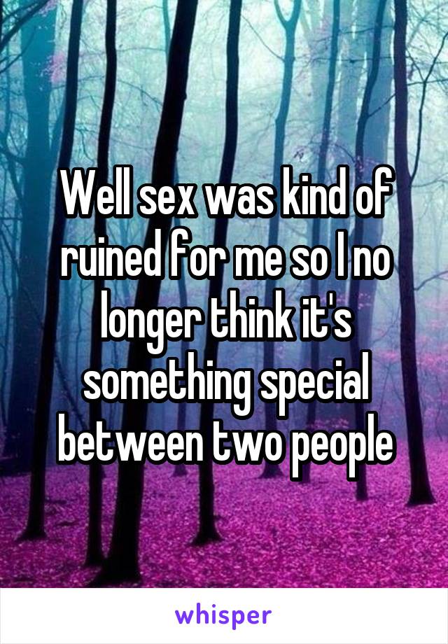 Well sex was kind of ruined for me so I no longer think it's something special between two people