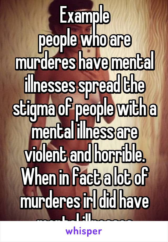 Example
people who are murderes have mental illnesses spread the stigma of people with a mental illness are violent and horrible. When in fact a lot of murderes irl did have mental illnesses