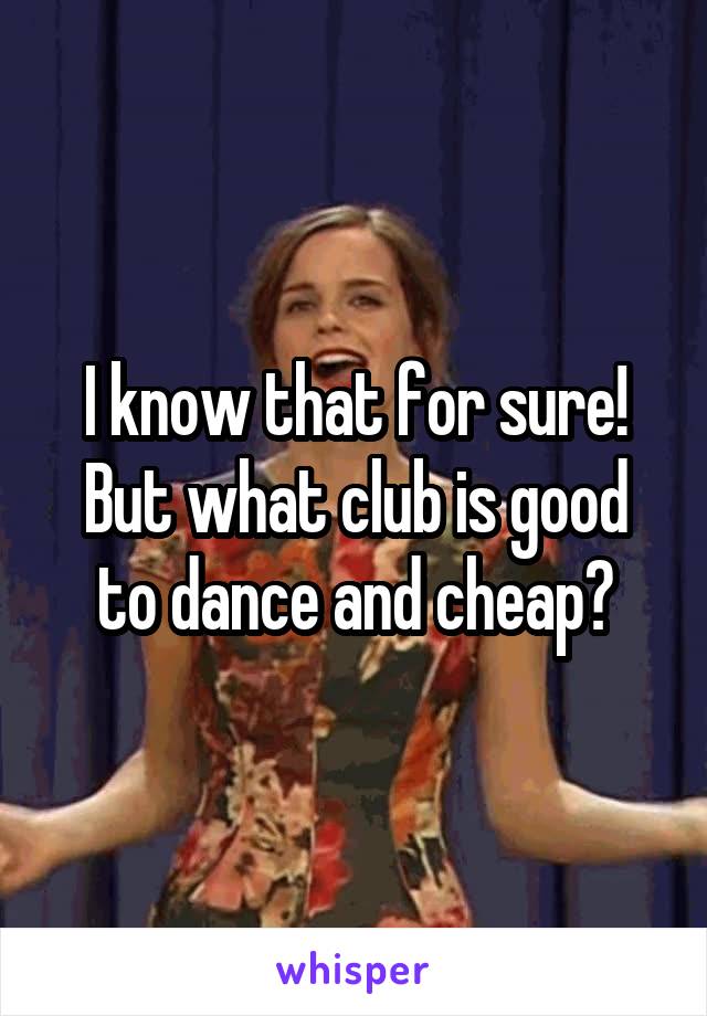 I know that for sure!
But what club is good to dance and cheap?