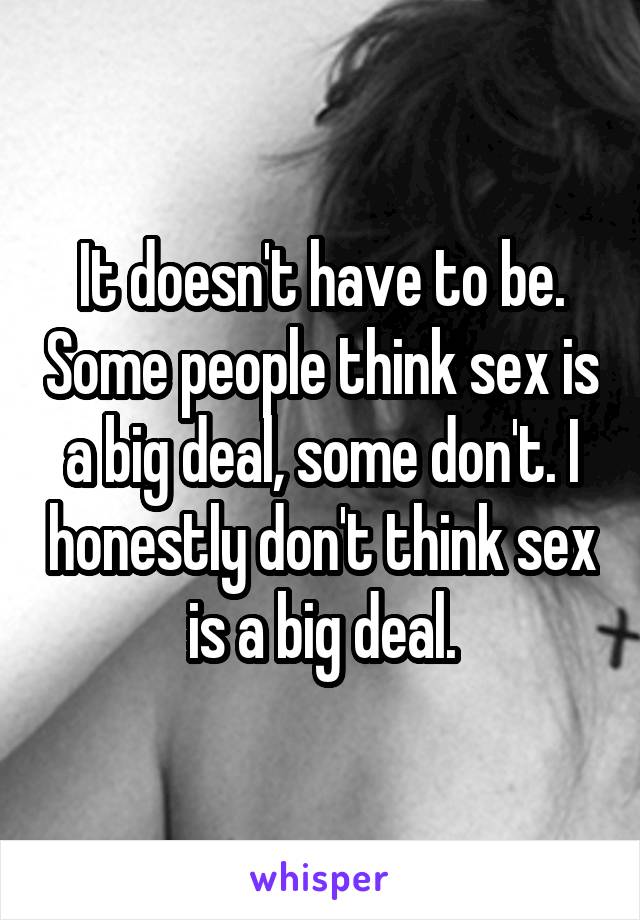 It doesn't have to be. Some people think sex is a big deal, some don't. I honestly don't think sex is a big deal.