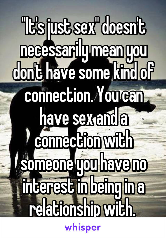 "It's just sex" doesn't necessarily mean you don't have some kind of connection. You can have sex and a connection with someone you have no interest in being in a relationship with. 