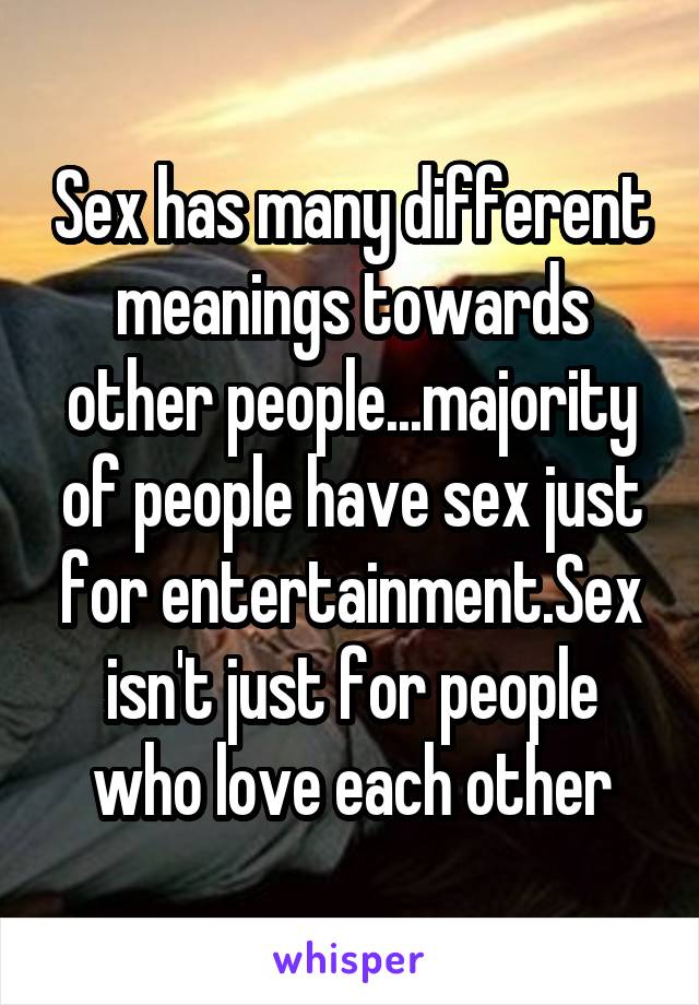 Sex has many different meanings towards other people...majority of people have sex just for entertainment.Sex isn't just for people who love each other