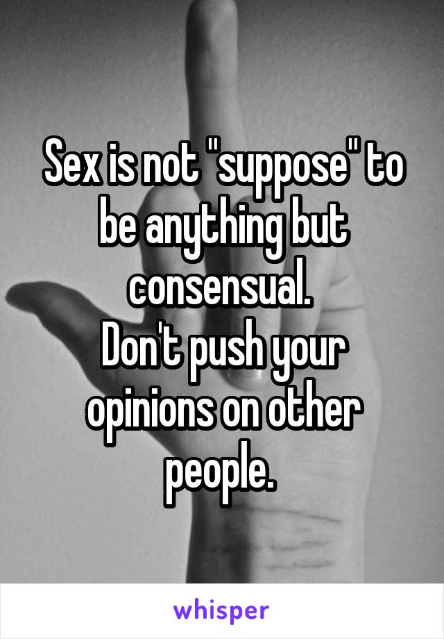 Sex is not "suppose" to be anything but consensual. 
Don't push your opinions on other people. 