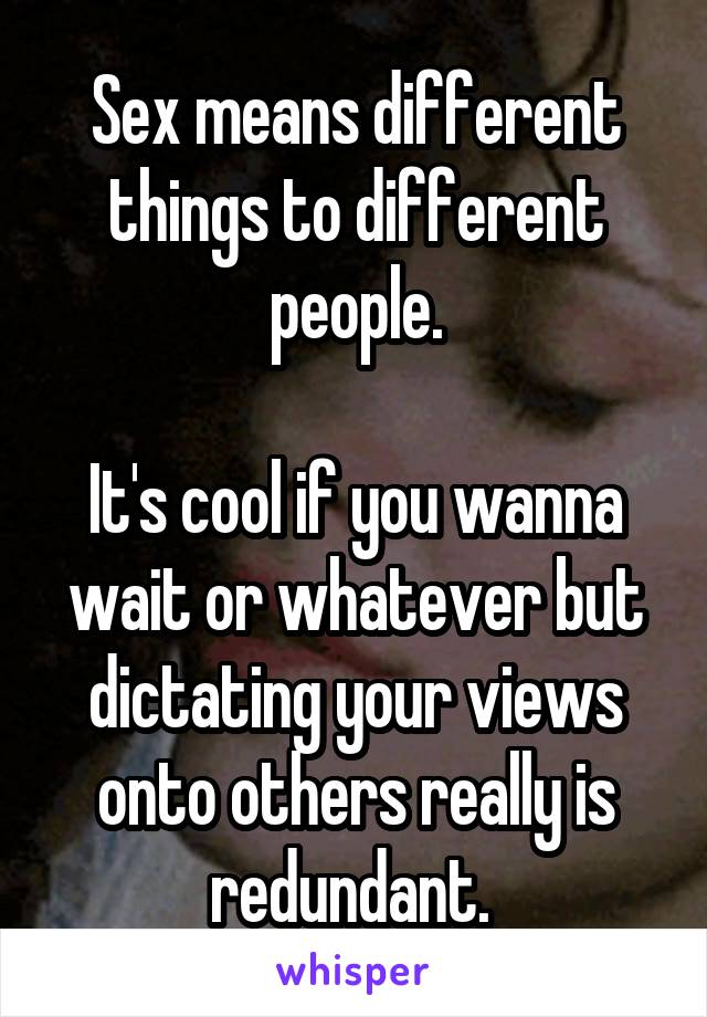 Sex means different things to different people.

It's cool if you wanna wait or whatever but dictating your views onto others really is redundant. 