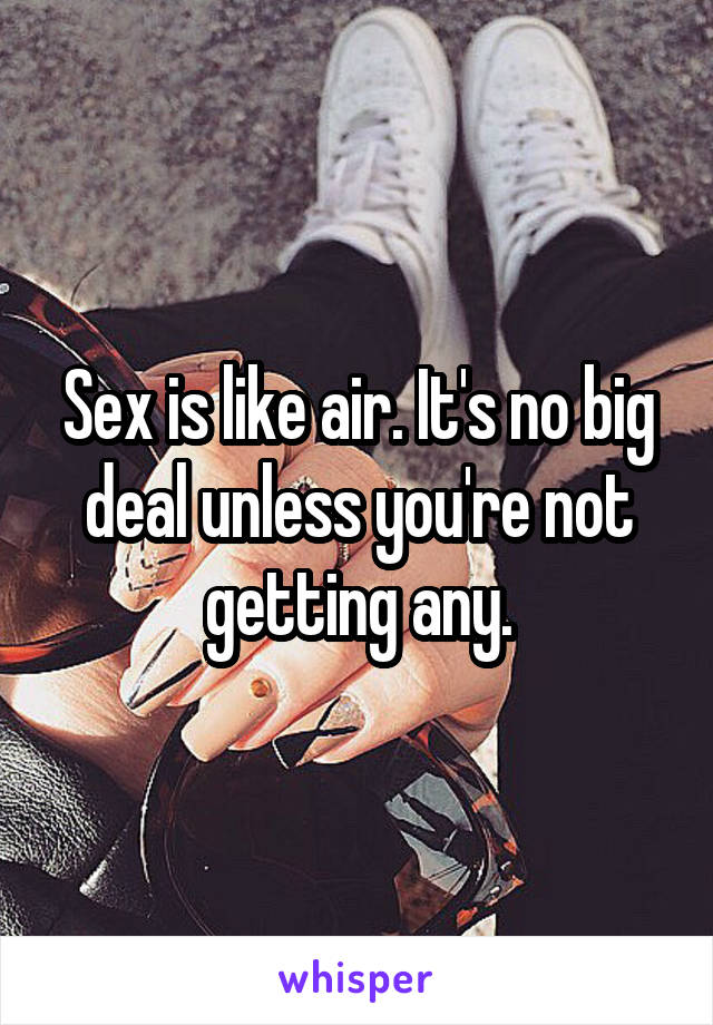 Sex is like air. It's no big deal unless you're not getting any.