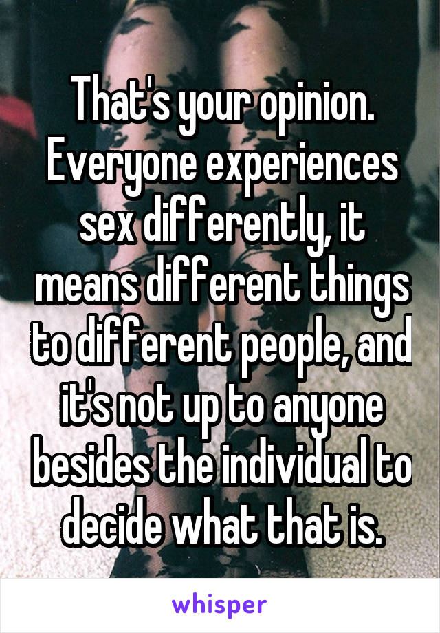 That's your opinion.
Everyone experiences sex differently, it means different things to different people, and it's not up to anyone besides the individual to decide what that is.