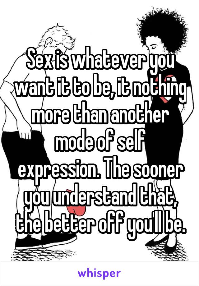 Sex is whatever you want it to be, it nothing more than another mode of self expression. The sooner you understand that, the better off you'll be.