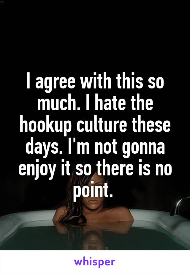 I agree with this so much. I hate the hookup culture these days. I'm not gonna enjoy it so there is no point. 