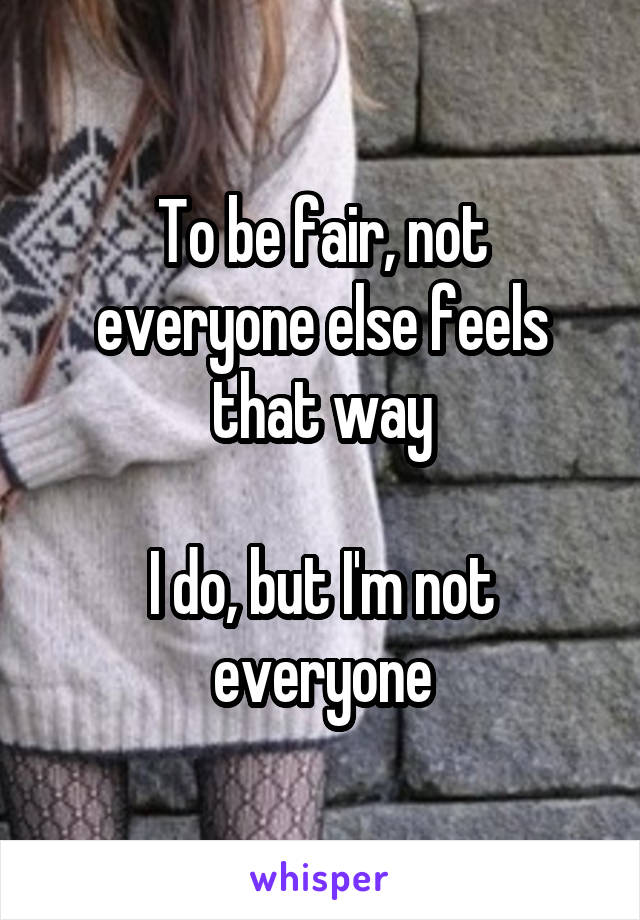 To be fair, not everyone else feels that way

I do, but I'm not everyone