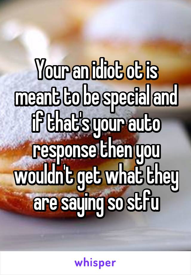 Your an idiot ot is meant to be special and if that's your auto response then you wouldn't get what they are saying so stfu