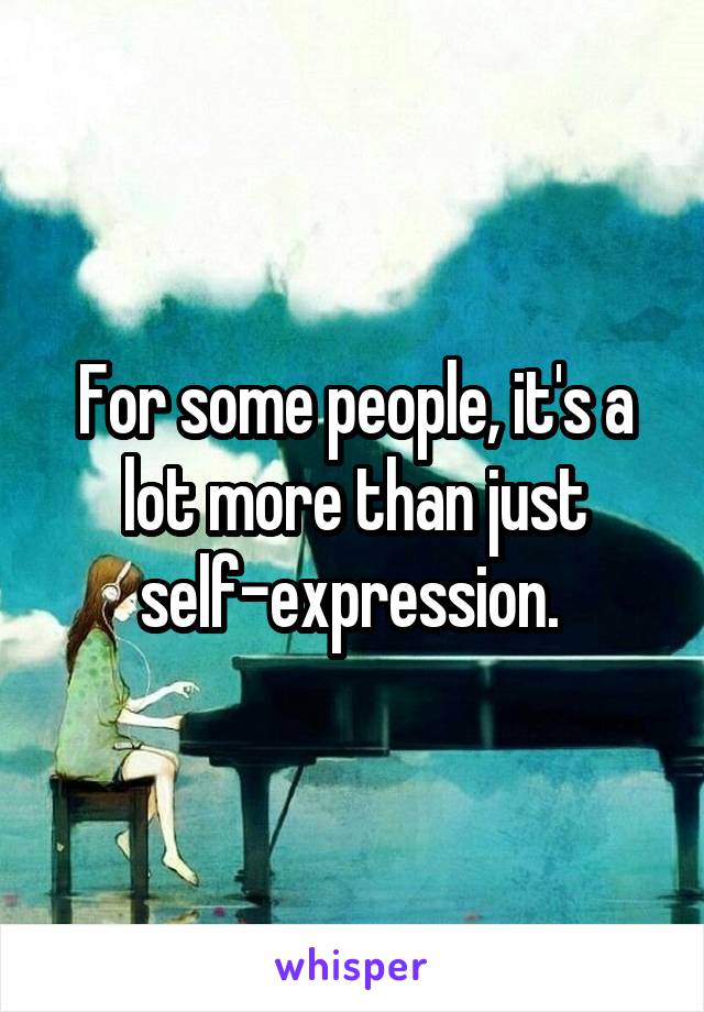 For some people, it's a lot more than just self-expression. 