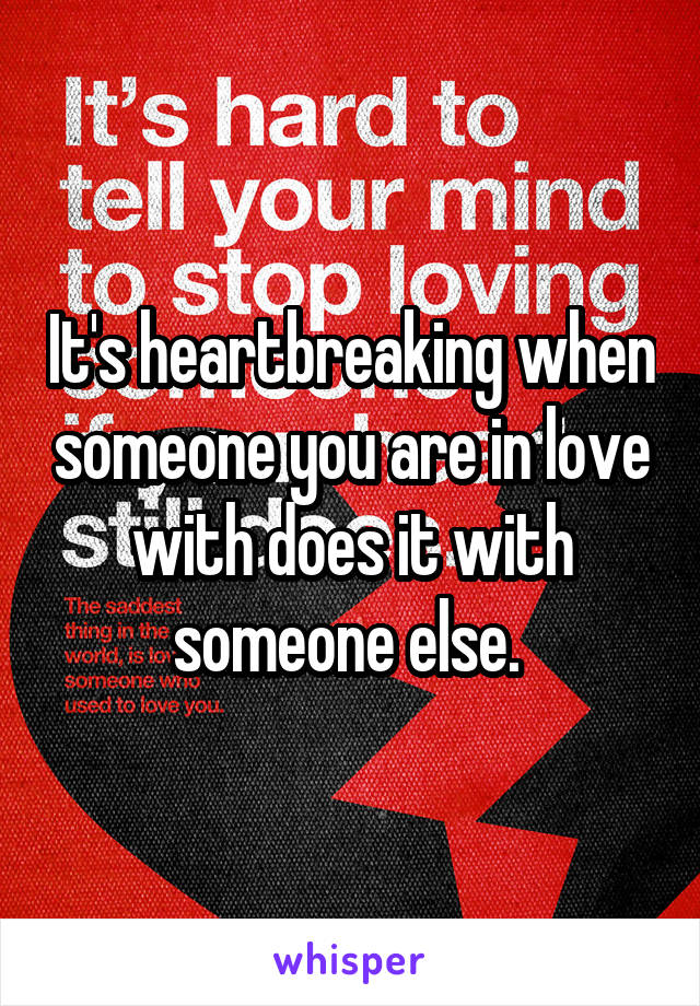 It's heartbreaking when someone you are in love with does it with someone else. 