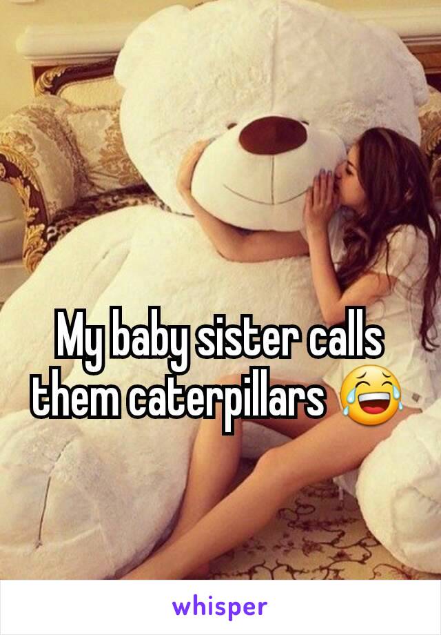 My baby sister calls them caterpillars 😂