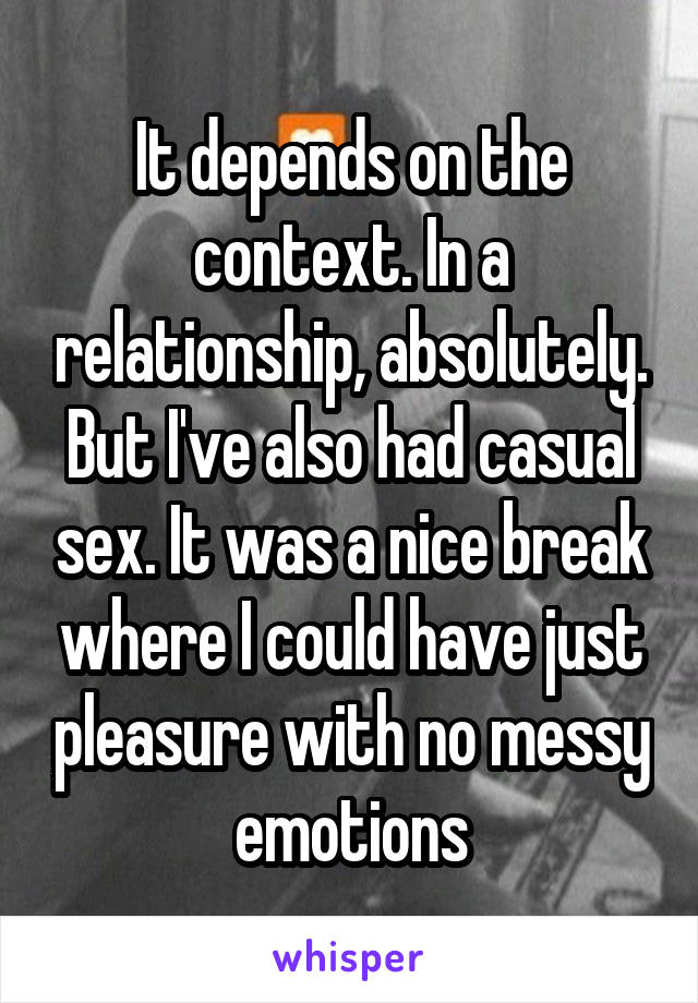 It depends on the context. In a relationship, absolutely. But I've also had casual sex. It was a nice break where I could have just pleasure with no messy emotions