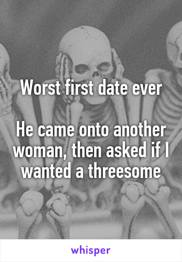 Worst first date ever

He came onto another woman, then asked if I wanted a threesome