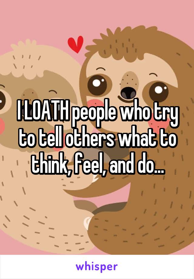 I LOATH people who try to tell others what to think, feel, and do...