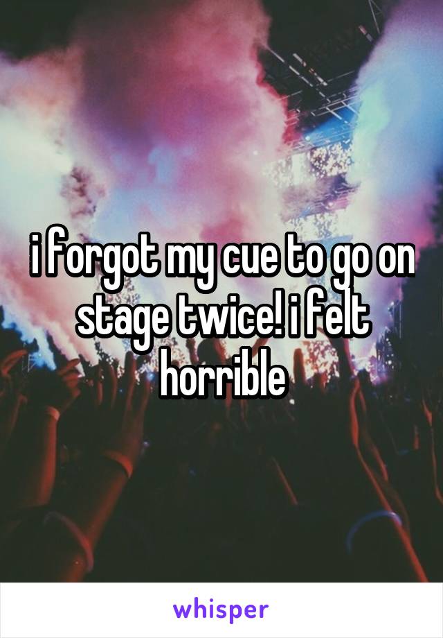 i forgot my cue to go on stage twice! i felt horrible