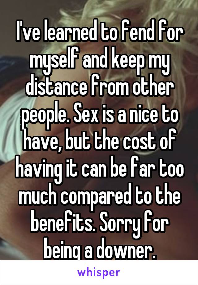 I've learned to fend for myself and keep my distance from other people. Sex is a nice to have, but the cost of having it can be far too much compared to the benefits. Sorry for being a downer.