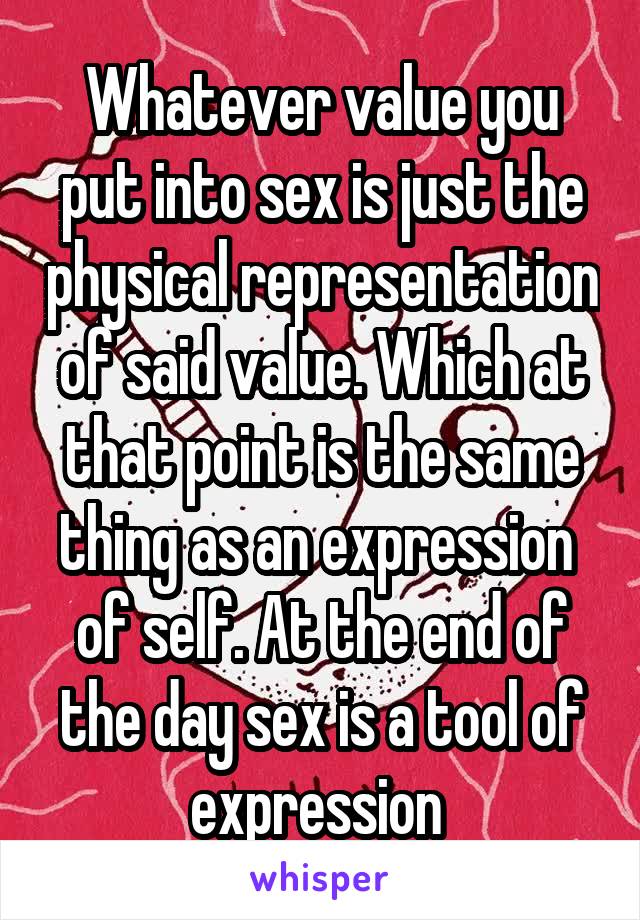 Whatever value you put into sex is just the physical representation of said value. Which at that point is the same thing as an expression  of self. At the end of the day sex is a tool of expression 